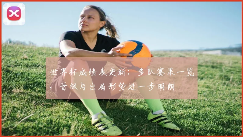 世界杯成绩表更新：多队赛果一览，晋级与出局形势进一步明朗