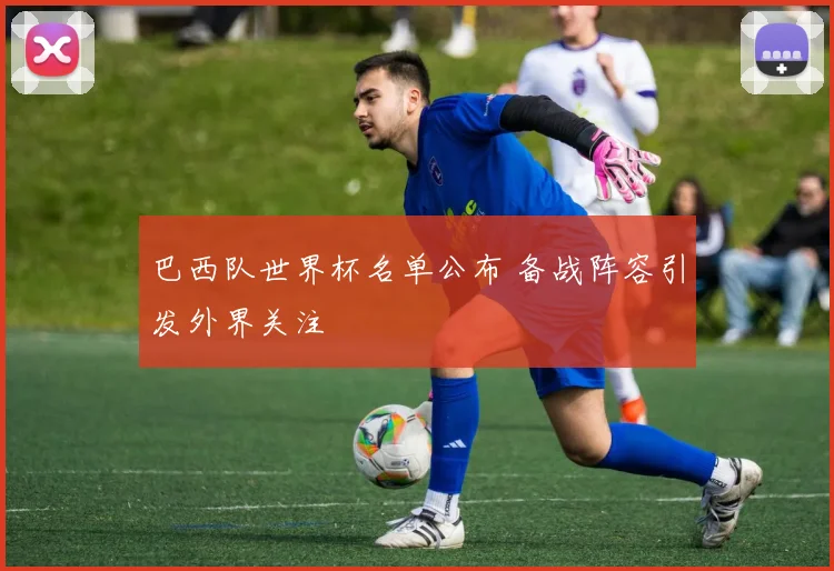 巴西队世界杯名单公布 备战阵容引发外界关注