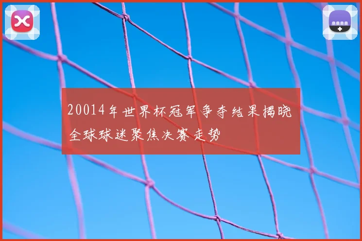 20014年世界杯冠军争夺结果揭晓 全球球迷聚焦决赛走势