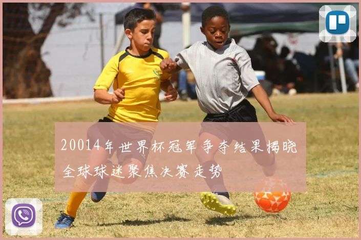 20014年世界杯冠军争夺结果揭晓 全球球迷聚焦决赛走势
