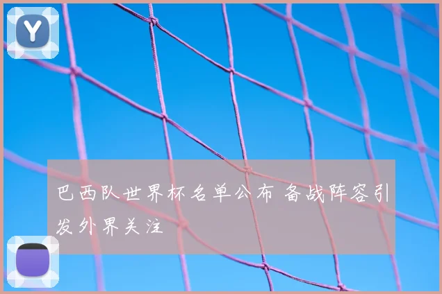 巴西队世界杯名单公布 备战阵容引发外界关注