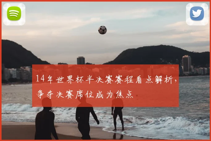 14年世界杯半决赛赛程看点解析,争夺决赛席位成为焦点