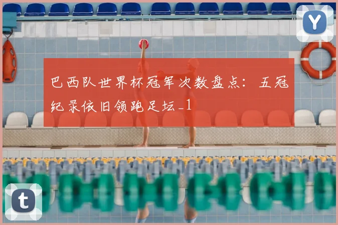 巴西队世界杯冠军次数盘点：五冠纪录依旧领跑足坛_1