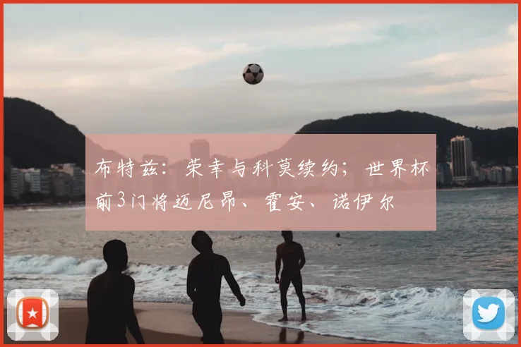 布特兹:荣幸与科莫续约;世界杯前3门将迈尼昂、霍安、诺伊尔
