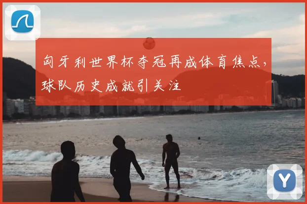 匈牙利世界杯夺冠再成体育焦点，球队历史成就引关注