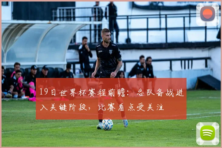 19日世界杯赛程前瞻：各队备战进入关键阶段，比赛看点受关注