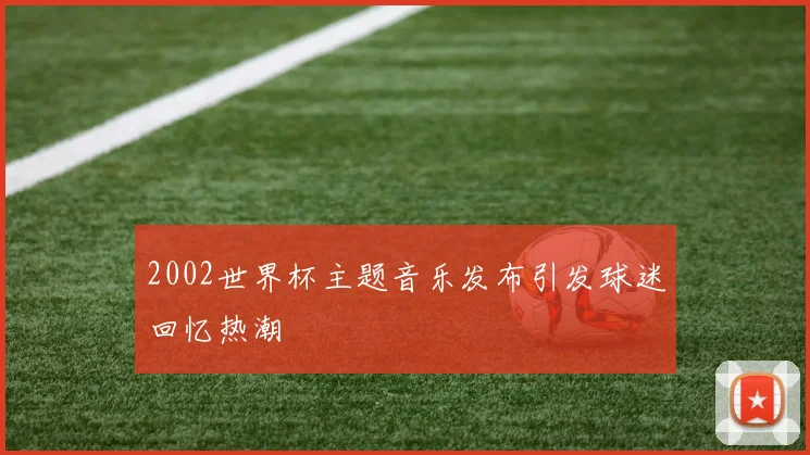 2002世界杯主题音乐发布引发球迷回忆热潮