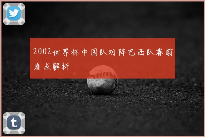2002世界杯中国队对阵巴西队赛前看点解析
