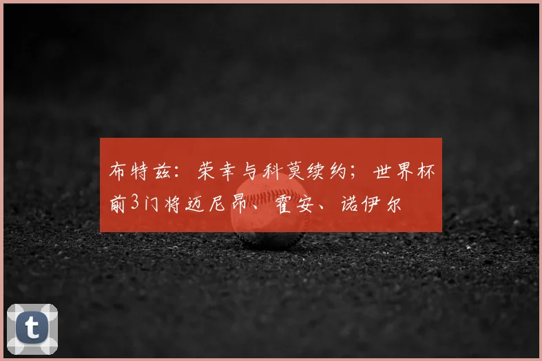 布特兹:荣幸与科莫续约;世界杯前3门将迈尼昂、霍安、诺伊尔