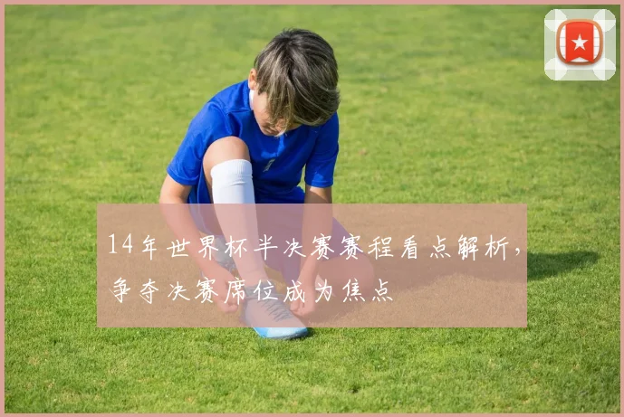 14年世界杯半决赛赛程看点解析，争夺决赛席位成为焦点